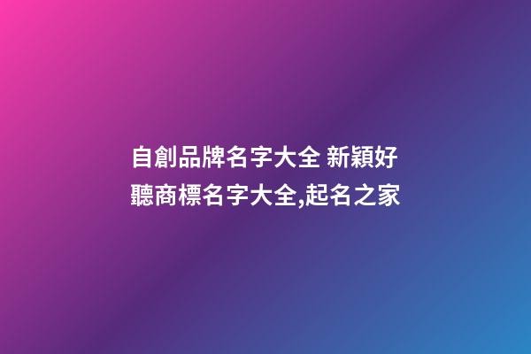 自創品牌名字大全 新穎好聽商標名字大全,起名之家-第1張-商標起名-玄機派